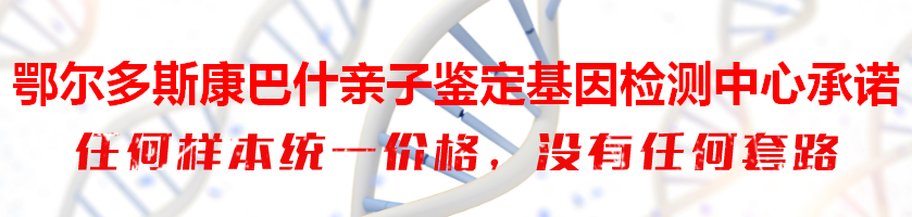 鄂尔多斯康巴什亲子鉴定基因检测中心承诺